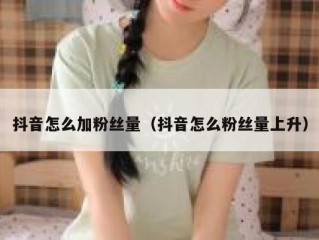 抖音怎么加粉丝量（抖音怎么粉丝量上升）