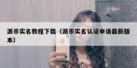 派币实名教程下载（派币实名认证申请最新版本）