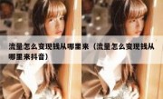流量怎么变现钱从哪里来（流量怎么变现钱从哪里来抖音）