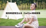 推特网速慢怎么办（twitter网络很慢）