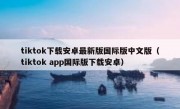 tiktok下载安卓最新版国际版中文版（tiktok app国际版下载安卓）