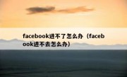 facebook进不了怎么办（facebook进不去怎么办）