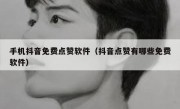 手机抖音免费点赞软件（抖音点赞有哪些免费软件）