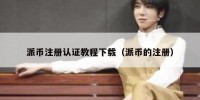 派币注册认证教程下载（派币的注册）