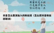抖音怎么取消加入的粉丝团（怎么把抖音粉丝团取消）