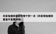 抖音加播放量软件哪个好一点（抖音增加播放量是不是要掏钱）