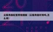 云服务器配置教程图解（云服务器好用吗,怎么用）