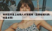 如何在抖音上给别人点赞视频（怎样给别人的抖音点赞）