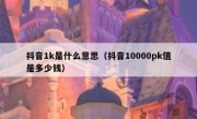 抖音1k是什么意思（抖音10000pk值是多少钱）