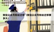 微信公众号粉丝迁移（微信公众号粉丝迁移要多久）