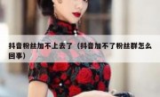 抖音粉丝加不上去了（抖音加不了粉丝群怎么回事）