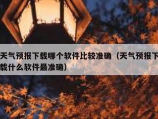 天气预报下载哪个软件比较准确（天气预报下载什么软件最准确）