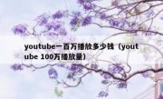 youtube一百万播放多少钱（youtube 100万播放量）