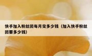 快手加入粉丝团每月交多少钱（加入快手粉丝团要多少钱）
