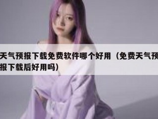 天气预报下载免费软件哪个好用（免费天气预报下载后好用吗）
