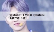 youtube一千个订阅（youtube免费订阅1个月）