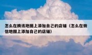 怎么在腾讯地图上添加自己的店铺（怎么在微信地图上添加自己的店铺）