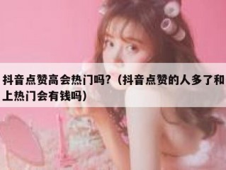 抖音点赞高会热门吗?（抖音点赞的人多了和上热门会有钱吗）