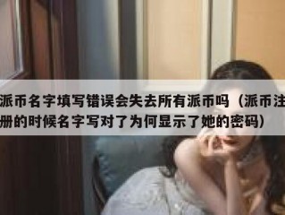 派币名字填写错误会失去所有派币吗（派币注册的时候名字写对了为何显示了她的密码）