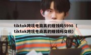 tiktok跨境电商真的赚钱吗5998（tiktok跨境电商真的赚钱吗交税）