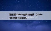 国际版tiktok无网络连接（tiktok国际版不能联网）
