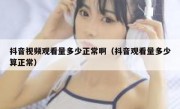 抖音视频观看量多少正常啊（抖音观看量多少算正常）