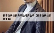 抖音加粉丝团有风险吗安全吗（抖音加粉丝团能干嘛）