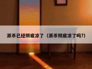 派币已经彻底凉了（派币彻底凉了吗?）