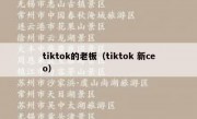 tiktok的老板（tiktok 新ceo）