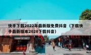 快手下载2022年最新版免费抖音（下载快手最新版本2020下载抖音）