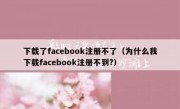 下载了facebook注册不了（为什么我下载facebook注册不到?）
