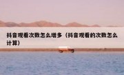 抖音观看次数怎么增多（抖音观看的次数怎么计算）
