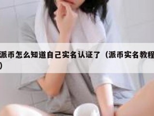 派币怎么知道自己实名认证了（派币实名教程）