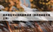 派币现在可以卖吗最新消息（派币到底能不能上市）