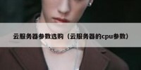 云服务器参数选购（云服务器的cpu参数）