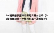 ins视频播放量一个账号只算一次吗（ins视频播放量一个账号只算一次吗知乎）