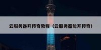 云服务器开传奇教程（云服务器能开传奇）