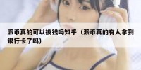 派币真的可以换钱吗知乎（派币真的有人拿到银行卡了吗）