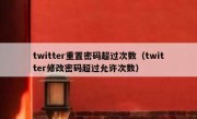 twitter重置密码超过次数（twitter修改密码超过允许次数）