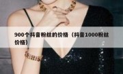 900个抖音粉丝的价格（抖音1000粉丝价格）