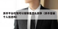 派币平台吃饭可以报销是怎么回事（派币是骗个人信息吗）