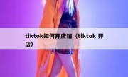 tiktok如何开店铺（tiktok 开店）