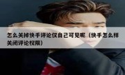 怎么关掉快手评论仅自己可见呢（快手怎么样关闭评论权限）