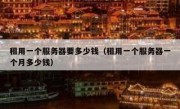 租用一个服务器要多少钱（租用一个服务器一个月多少钱）