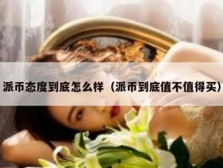 派币态度到底怎么样（派币到底值不值得买）