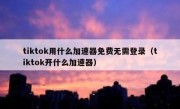 tiktok用什么加速器免费无需登录（tiktok开什么加速器）