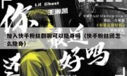加入快手粉丝群聊可以隐身吗（快手粉丝团怎么隐身）