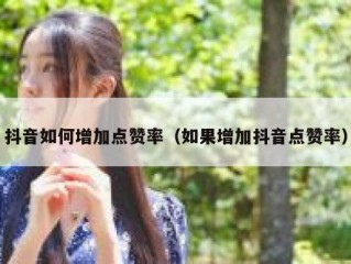 抖音如何增加点赞率（如果增加抖音点赞率）