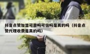 抖音点赞加盟可靠吗可信吗是真的吗（抖音点赞代理收费是真的吗）