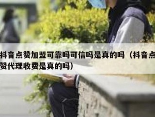 抖音点赞加盟可靠吗可信吗是真的吗（抖音点赞代理收费是真的吗）